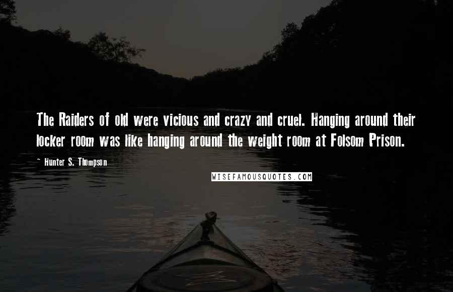 Hunter S. Thompson Quotes: The Raiders of old were vicious and crazy and cruel. Hanging around their locker room was like hanging around the weight room at Folsom Prison.