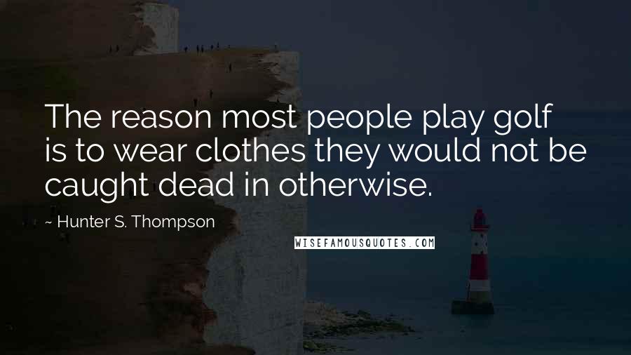 Hunter S. Thompson Quotes: The reason most people play golf is to wear clothes they would not be caught dead in otherwise.