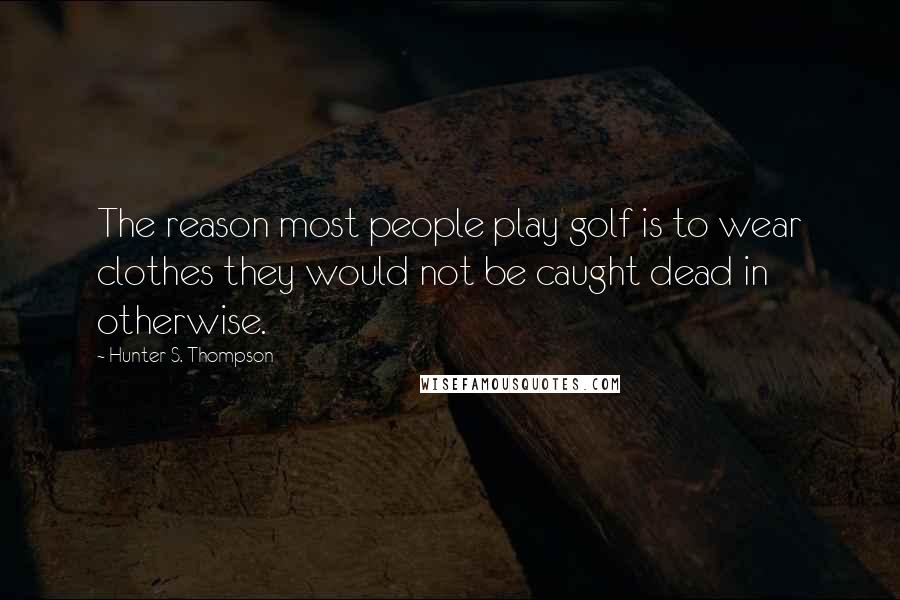 Hunter S. Thompson Quotes: The reason most people play golf is to wear clothes they would not be caught dead in otherwise.
