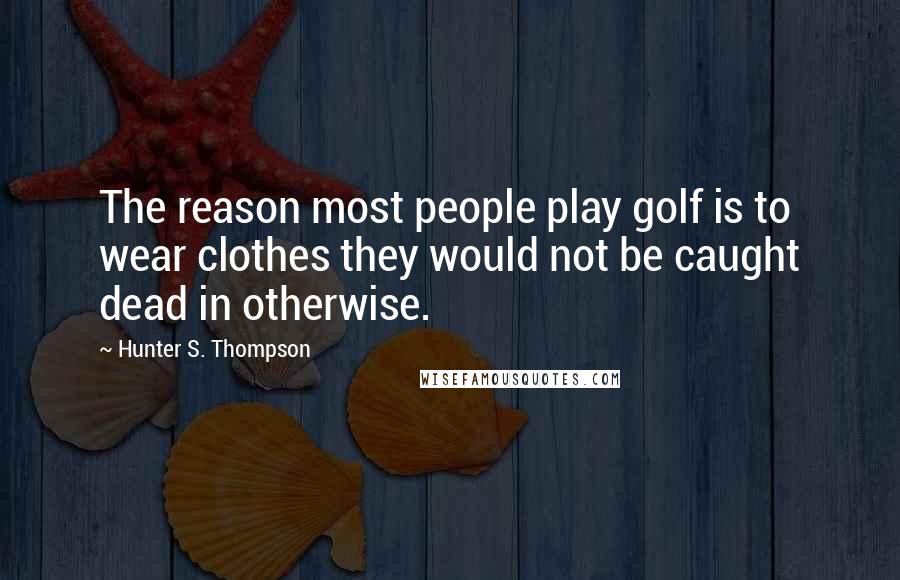 Hunter S. Thompson Quotes: The reason most people play golf is to wear clothes they would not be caught dead in otherwise.
