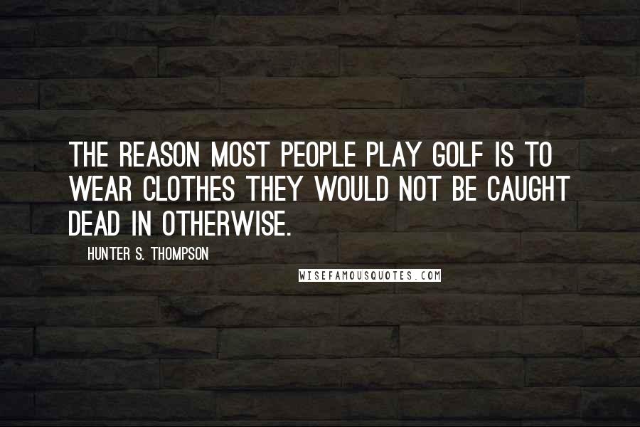 Hunter S. Thompson Quotes: The reason most people play golf is to wear clothes they would not be caught dead in otherwise.