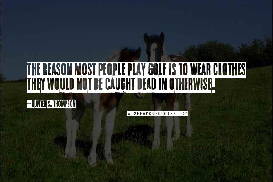 Hunter S. Thompson Quotes: The reason most people play golf is to wear clothes they would not be caught dead in otherwise.