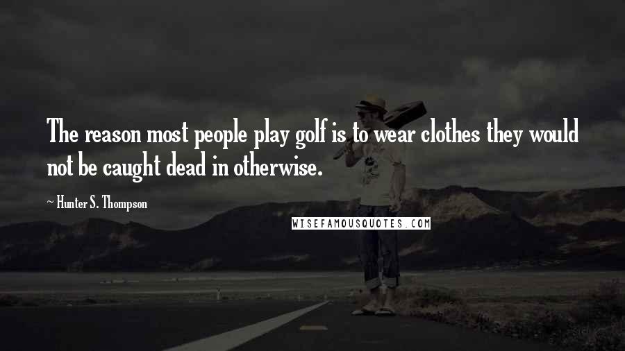 Hunter S. Thompson Quotes: The reason most people play golf is to wear clothes they would not be caught dead in otherwise.