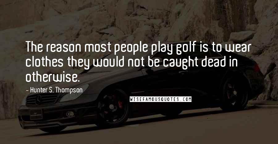 Hunter S. Thompson Quotes: The reason most people play golf is to wear clothes they would not be caught dead in otherwise.