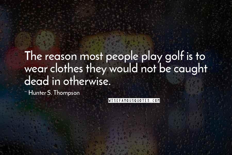 Hunter S. Thompson Quotes: The reason most people play golf is to wear clothes they would not be caught dead in otherwise.