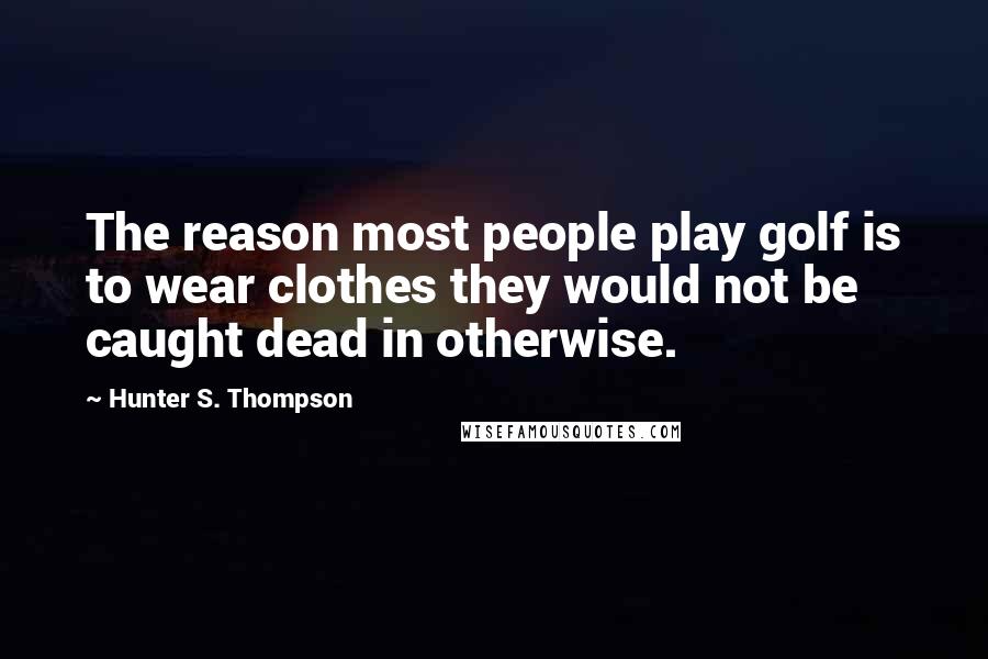 Hunter S. Thompson Quotes: The reason most people play golf is to wear clothes they would not be caught dead in otherwise.