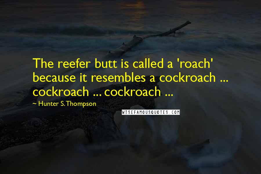 Hunter S. Thompson Quotes: The reefer butt is called a 'roach' because it resembles a cockroach ... cockroach ... cockroach ...