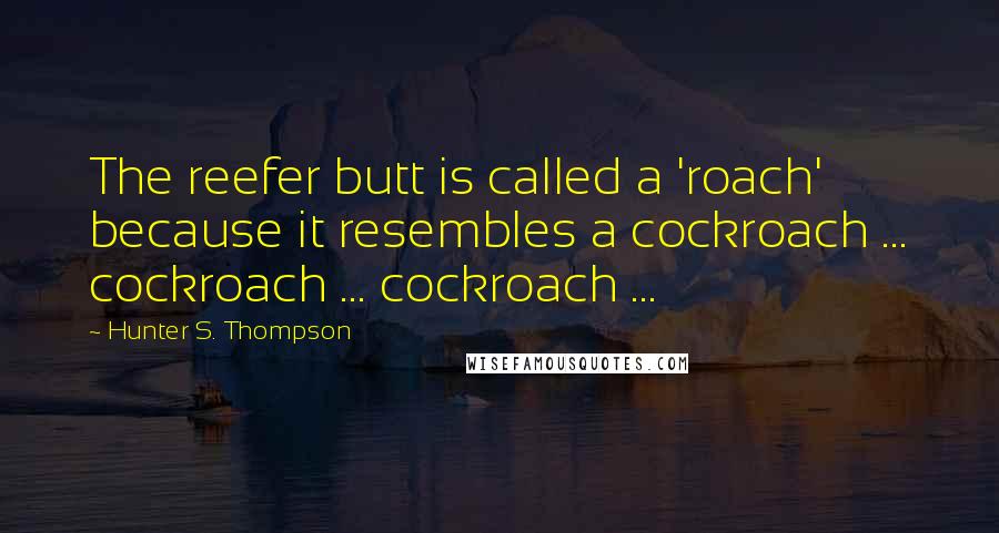 Hunter S. Thompson Quotes: The reefer butt is called a 'roach' because it resembles a cockroach ... cockroach ... cockroach ...