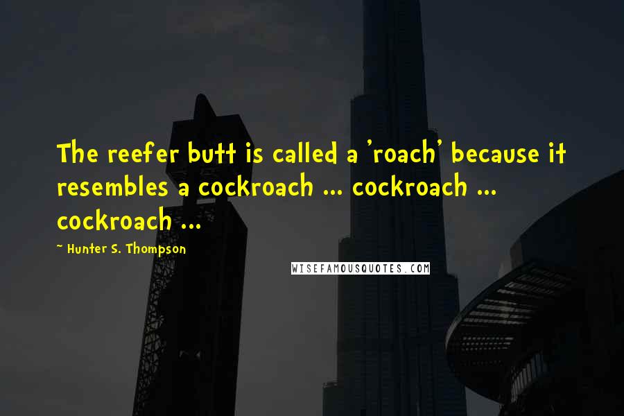 Hunter S. Thompson Quotes: The reefer butt is called a 'roach' because it resembles a cockroach ... cockroach ... cockroach ...