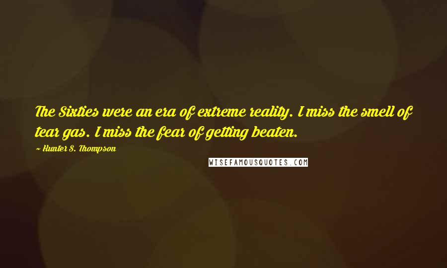 Hunter S. Thompson Quotes: The Sixties were an era of extreme reality. I miss the smell of tear gas. I miss the fear of getting beaten.