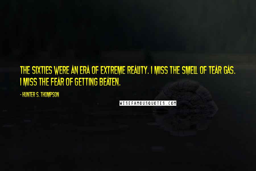 Hunter S. Thompson Quotes: The Sixties were an era of extreme reality. I miss the smell of tear gas. I miss the fear of getting beaten.