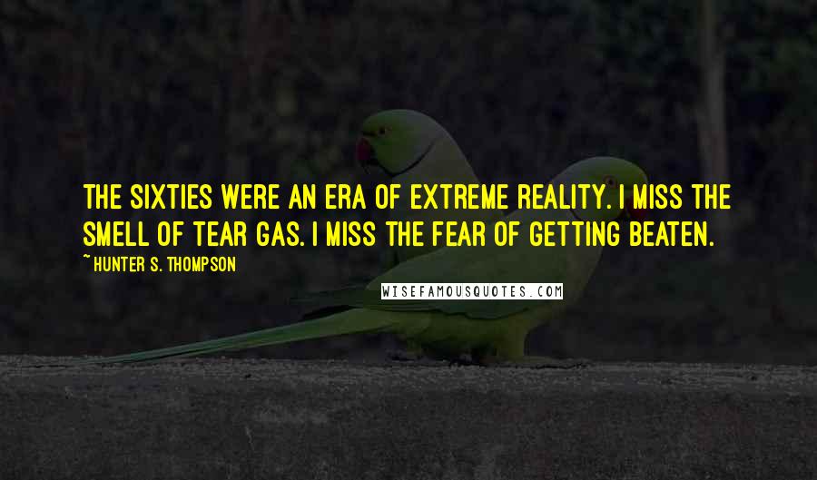 Hunter S. Thompson Quotes: The Sixties were an era of extreme reality. I miss the smell of tear gas. I miss the fear of getting beaten.