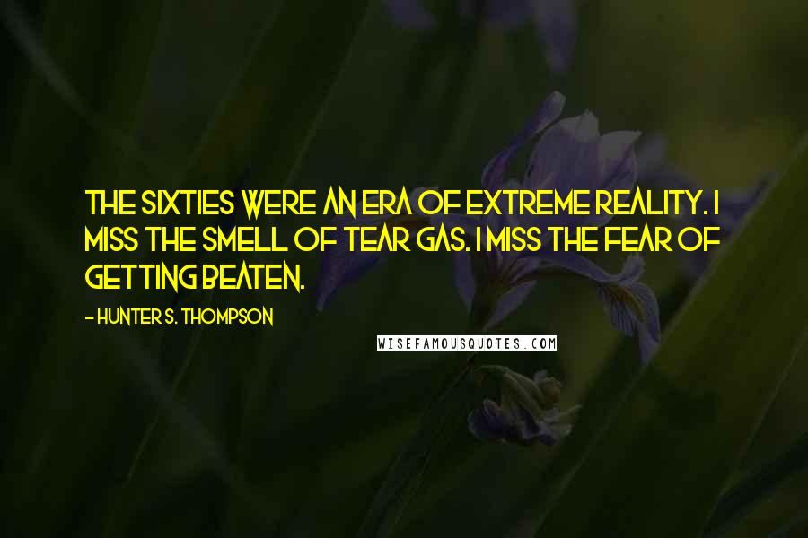 Hunter S. Thompson Quotes: The Sixties were an era of extreme reality. I miss the smell of tear gas. I miss the fear of getting beaten.