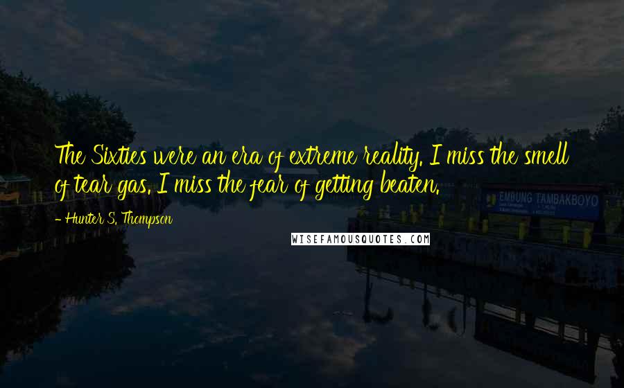 Hunter S. Thompson Quotes: The Sixties were an era of extreme reality. I miss the smell of tear gas. I miss the fear of getting beaten.