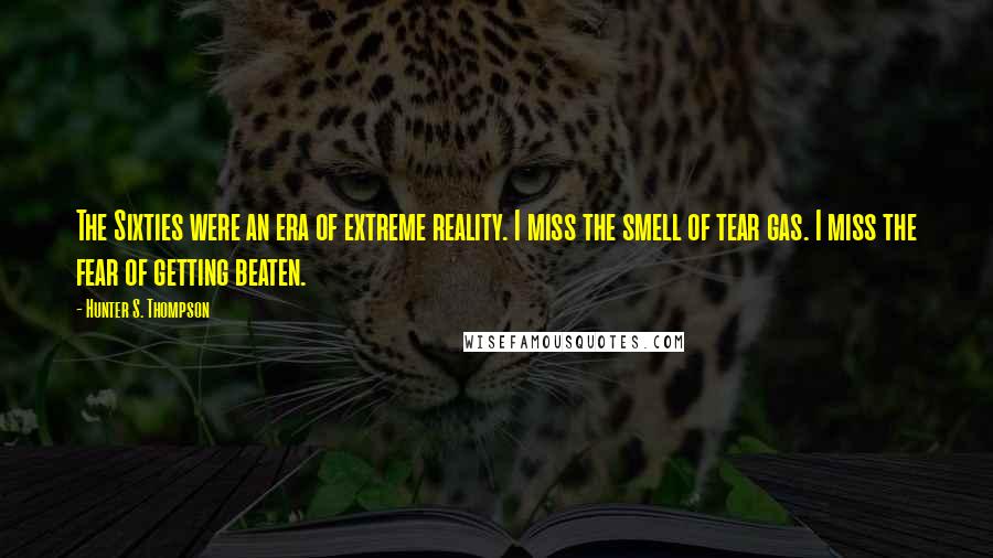 Hunter S. Thompson Quotes: The Sixties were an era of extreme reality. I miss the smell of tear gas. I miss the fear of getting beaten.