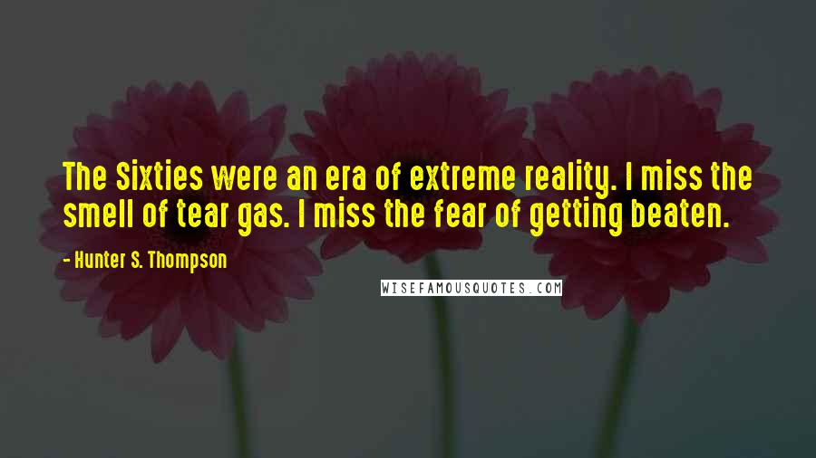 Hunter S. Thompson Quotes: The Sixties were an era of extreme reality. I miss the smell of tear gas. I miss the fear of getting beaten.