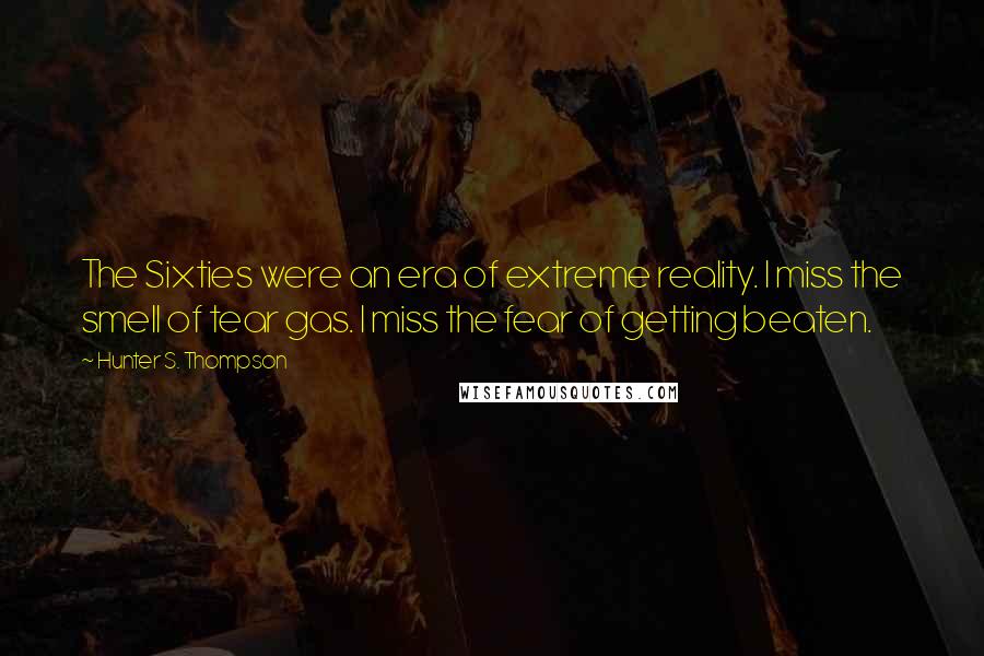 Hunter S. Thompson Quotes: The Sixties were an era of extreme reality. I miss the smell of tear gas. I miss the fear of getting beaten.