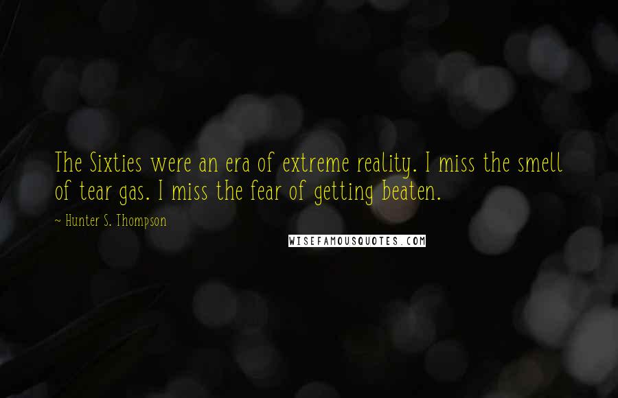 Hunter S. Thompson Quotes: The Sixties were an era of extreme reality. I miss the smell of tear gas. I miss the fear of getting beaten.