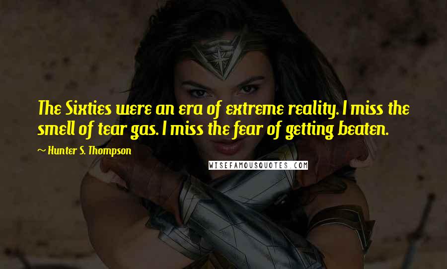 Hunter S. Thompson Quotes: The Sixties were an era of extreme reality. I miss the smell of tear gas. I miss the fear of getting beaten.