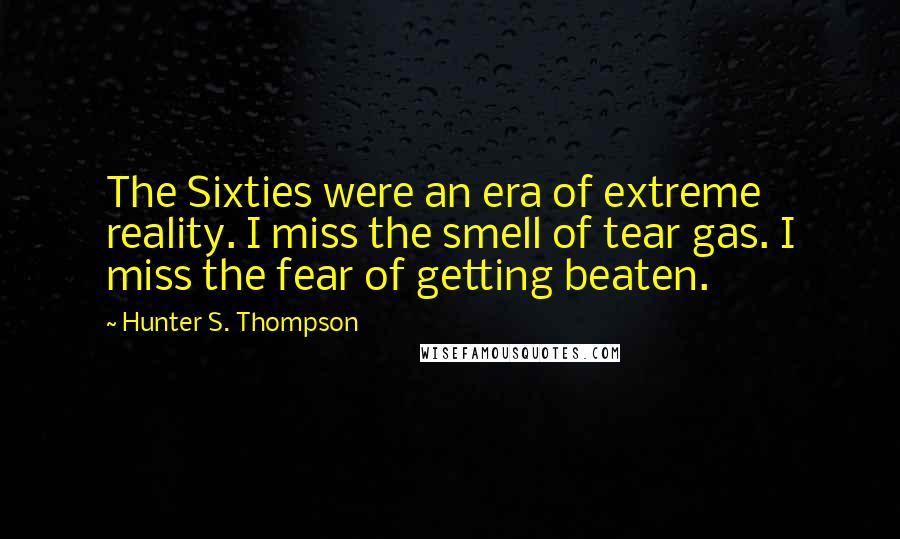 Hunter S. Thompson Quotes: The Sixties were an era of extreme reality. I miss the smell of tear gas. I miss the fear of getting beaten.