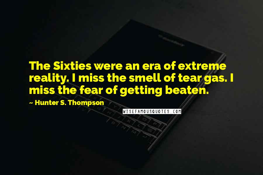 Hunter S. Thompson Quotes: The Sixties were an era of extreme reality. I miss the smell of tear gas. I miss the fear of getting beaten.