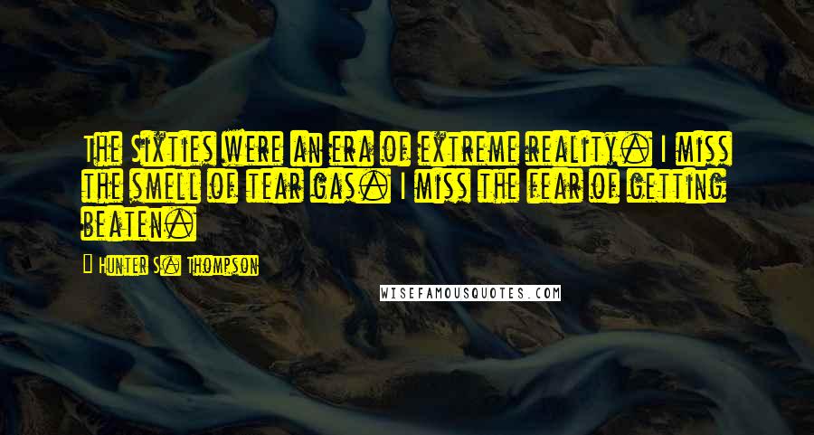 Hunter S. Thompson Quotes: The Sixties were an era of extreme reality. I miss the smell of tear gas. I miss the fear of getting beaten.