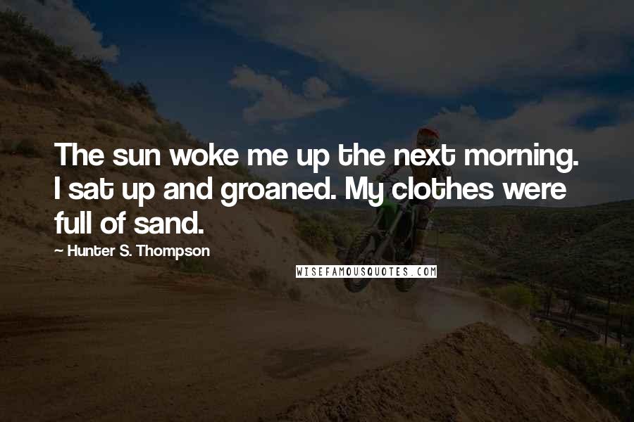 Hunter S. Thompson Quotes: The sun woke me up the next morning. I sat up and groaned. My clothes were full of sand.