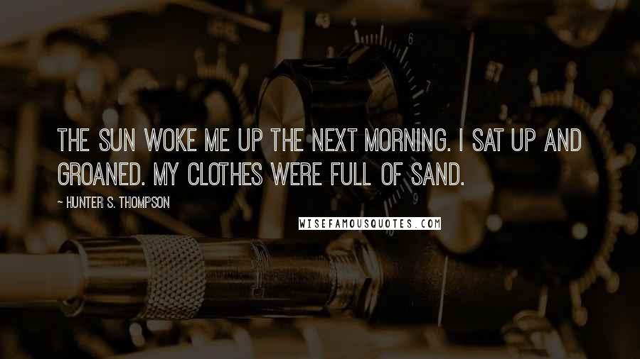 Hunter S. Thompson Quotes: The sun woke me up the next morning. I sat up and groaned. My clothes were full of sand.