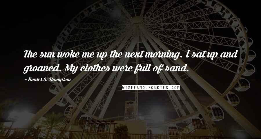 Hunter S. Thompson Quotes: The sun woke me up the next morning. I sat up and groaned. My clothes were full of sand.