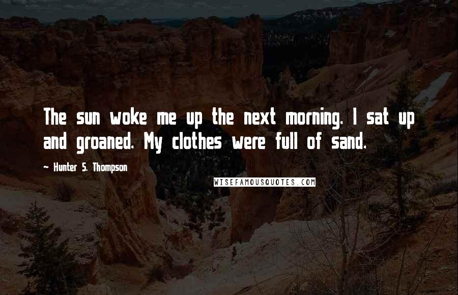 Hunter S. Thompson Quotes: The sun woke me up the next morning. I sat up and groaned. My clothes were full of sand.