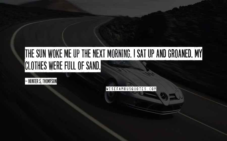 Hunter S. Thompson Quotes: The sun woke me up the next morning. I sat up and groaned. My clothes were full of sand.