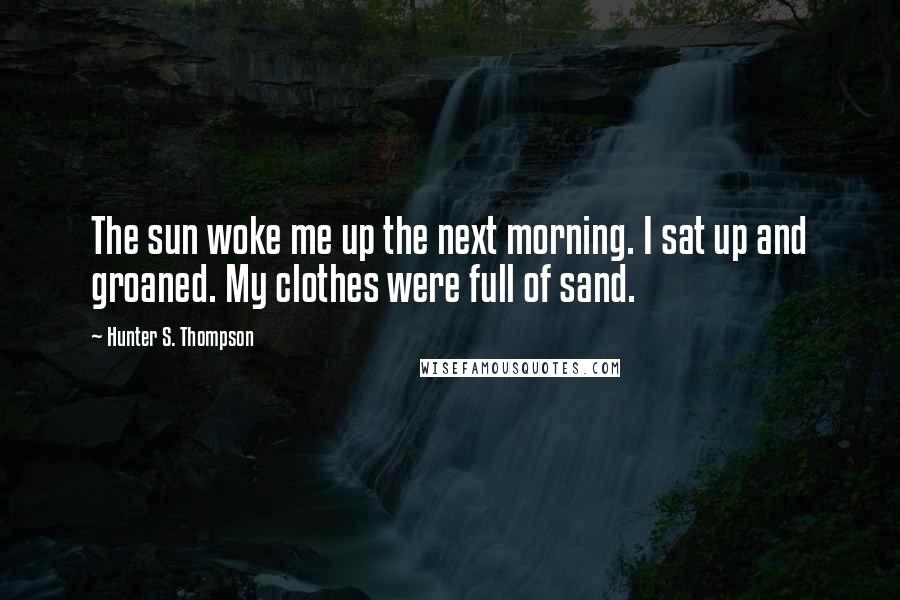 Hunter S. Thompson Quotes: The sun woke me up the next morning. I sat up and groaned. My clothes were full of sand.