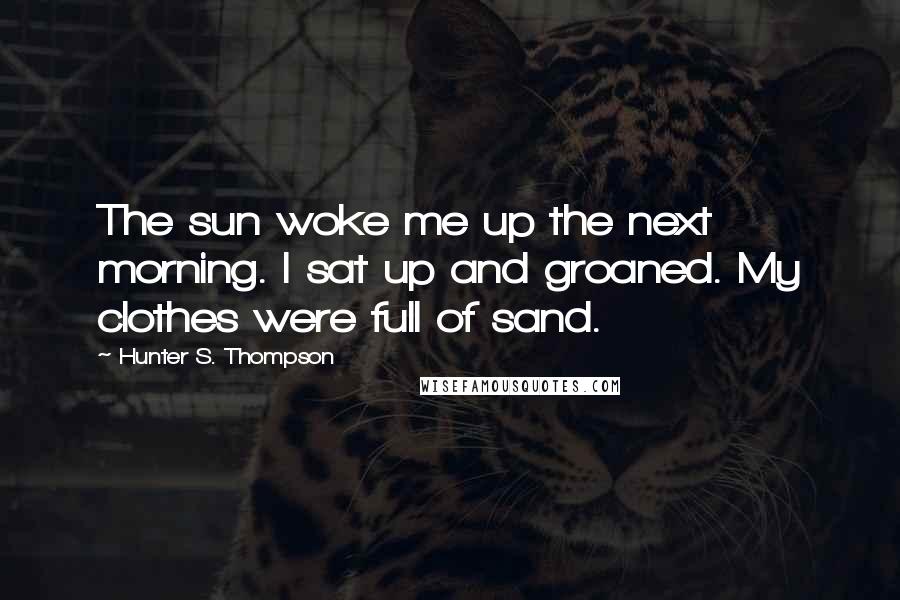 Hunter S. Thompson Quotes: The sun woke me up the next morning. I sat up and groaned. My clothes were full of sand.