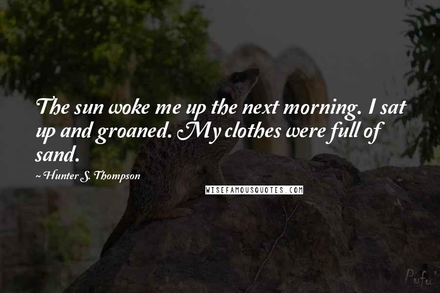 Hunter S. Thompson Quotes: The sun woke me up the next morning. I sat up and groaned. My clothes were full of sand.