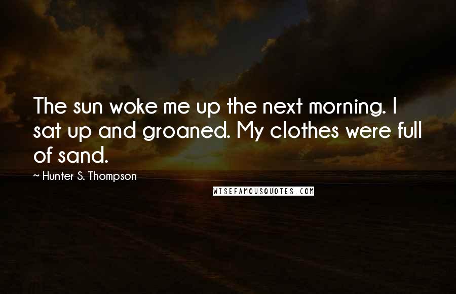 Hunter S. Thompson Quotes: The sun woke me up the next morning. I sat up and groaned. My clothes were full of sand.