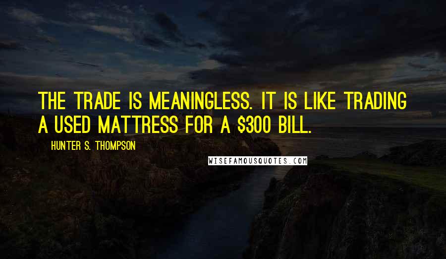 Hunter S. Thompson Quotes: The trade is meaningless. It is like trading a used mattress for a $300 bill.