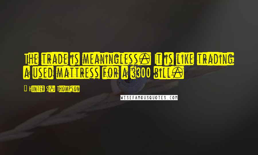 Hunter S. Thompson Quotes: The trade is meaningless. It is like trading a used mattress for a $300 bill.