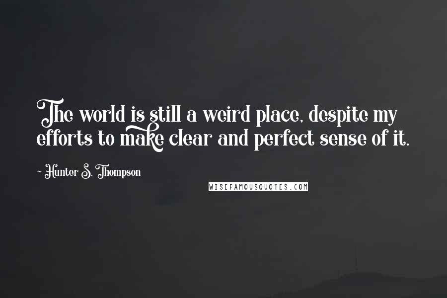 Hunter S. Thompson Quotes: The world is still a weird place, despite my efforts to make clear and perfect sense of it.