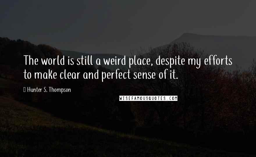 Hunter S. Thompson Quotes: The world is still a weird place, despite my efforts to make clear and perfect sense of it.