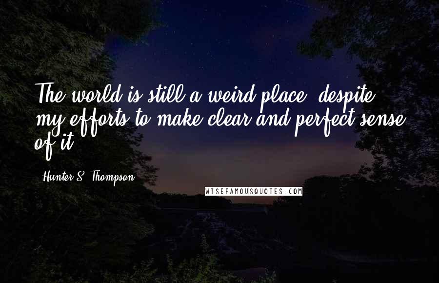 Hunter S. Thompson Quotes: The world is still a weird place, despite my efforts to make clear and perfect sense of it.
