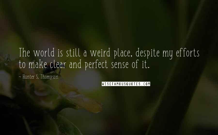 Hunter S. Thompson Quotes: The world is still a weird place, despite my efforts to make clear and perfect sense of it.