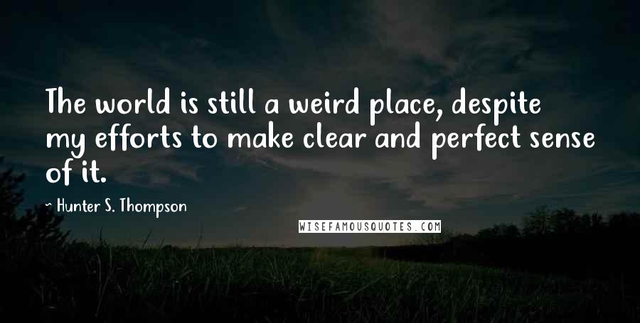 Hunter S. Thompson Quotes: The world is still a weird place, despite my efforts to make clear and perfect sense of it.