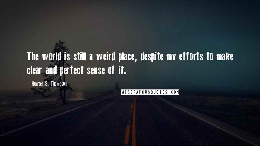 Hunter S. Thompson Quotes: The world is still a weird place, despite my efforts to make clear and perfect sense of it.