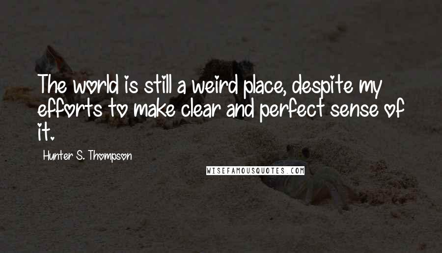 Hunter S. Thompson Quotes: The world is still a weird place, despite my efforts to make clear and perfect sense of it.