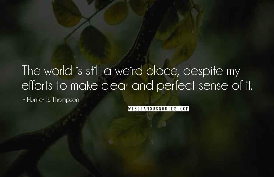 Hunter S. Thompson Quotes: The world is still a weird place, despite my efforts to make clear and perfect sense of it.