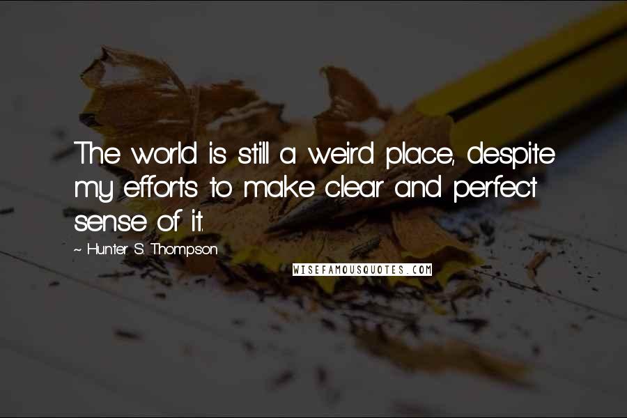 Hunter S. Thompson Quotes: The world is still a weird place, despite my efforts to make clear and perfect sense of it.