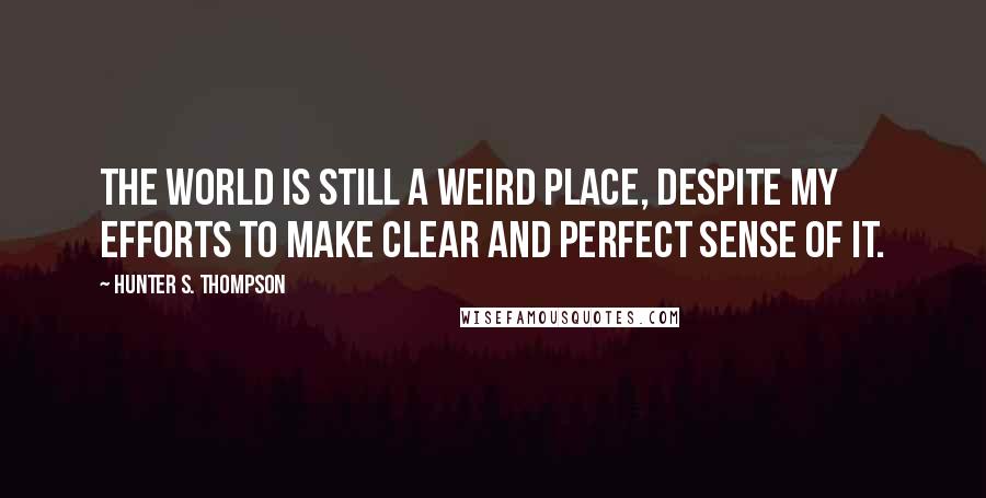 Hunter S. Thompson Quotes: The world is still a weird place, despite my efforts to make clear and perfect sense of it.