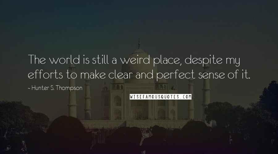 Hunter S. Thompson Quotes: The world is still a weird place, despite my efforts to make clear and perfect sense of it.