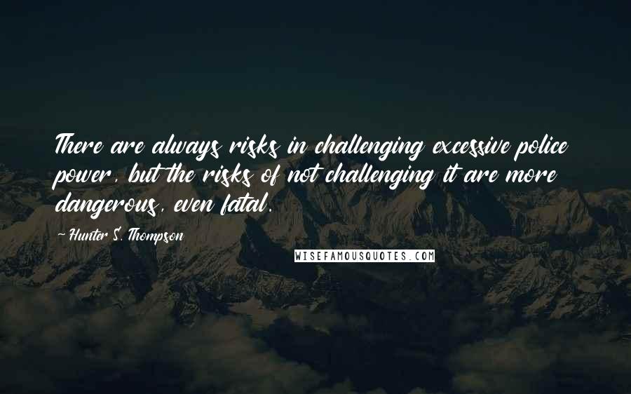 Hunter S. Thompson Quotes: There are always risks in challenging excessive police power, but the risks of not challenging it are more dangerous, even fatal.