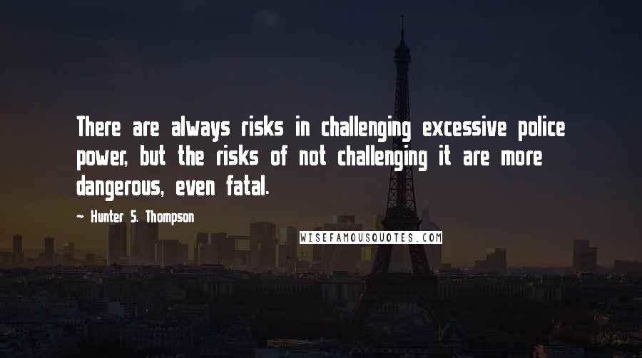 Hunter S. Thompson Quotes: There are always risks in challenging excessive police power, but the risks of not challenging it are more dangerous, even fatal.